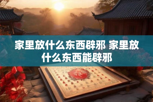 家里放什么东西辟邪 家里放什么东西能辟邪