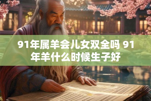 91年属羊会儿女双全吗 91年羊什么时候生子好