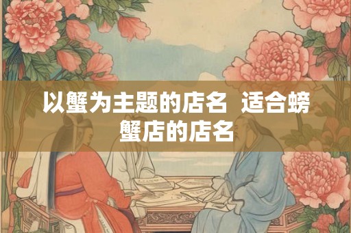 以蟹为主题的店名  适合螃蟹店的店名