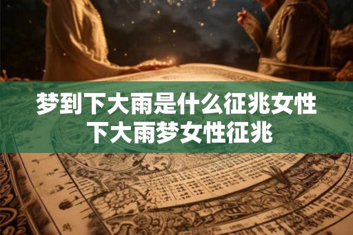 梦到下大雨是什么征兆女性 下大雨梦女性征兆