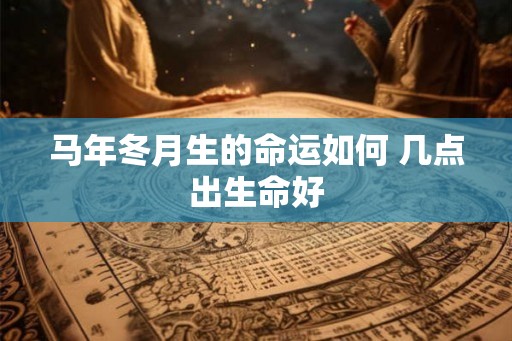 马年冬月生的命运如何 几点出生命好