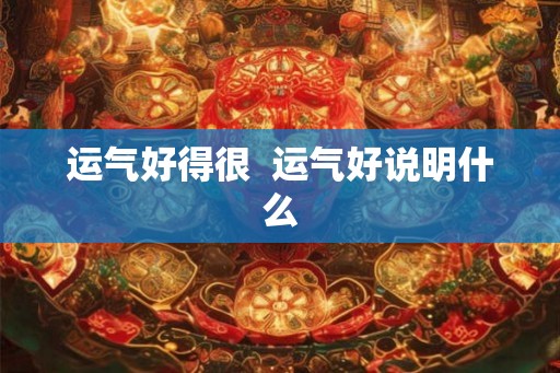 运气好得很 运气好说明什么 运气好得很 运气好说明什么
