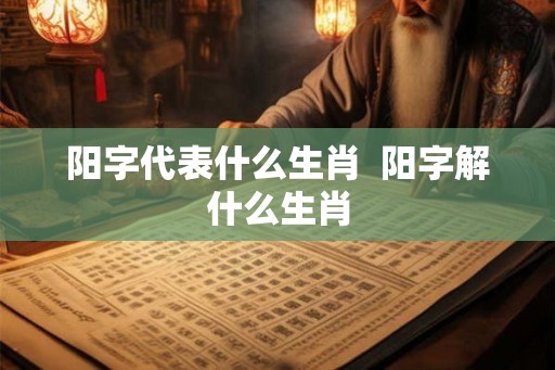 阳字代表什么生肖  阳字解什么生肖