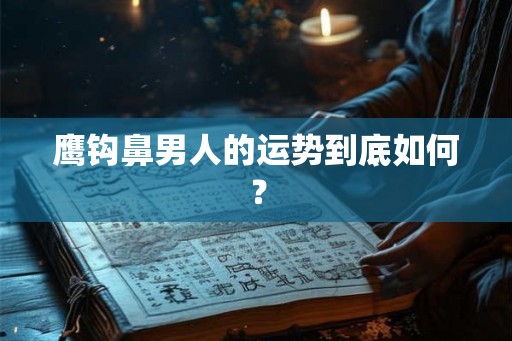 鹰钩鼻男人的运势到底如何? 鹰钩鼻男人的运势到底如何?