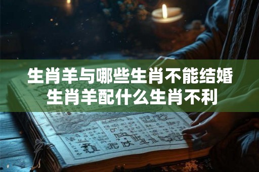 生肖羊与哪些生肖不能结婚 生肖羊配什么生肖不利