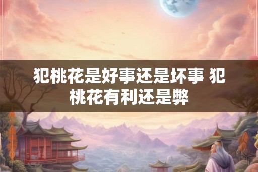 犯桃花是好事还是坏事 犯桃花有利还是弊