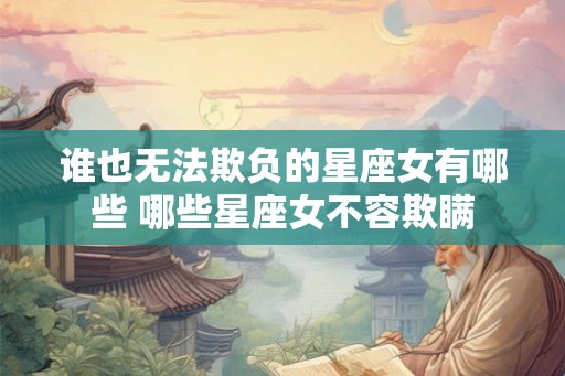 谁也无法欺负的星座女有哪些 哪些星座女不容欺瞒 谁也无法欺负的星座女有哪些 哪些星座女不容欺瞒