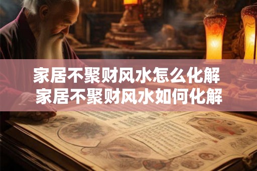 家居不聚财风水怎么化解 家居不聚财风水如何化解