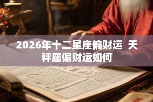2026年十二星座偏财运 天秤座偏财运如何 2026年十二星座偏财运 天秤座偏财运如何