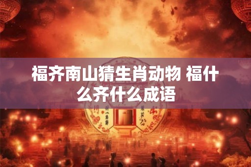 福齐南山猜生肖动物 福什么齐什么成语