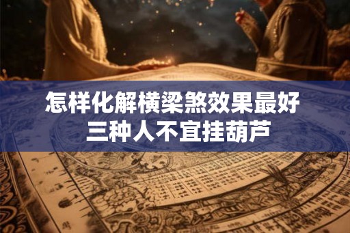 怎样化解横梁煞效果最好 三种人不宜挂葫芦 怎样化解横梁煞效果最好 三种人不宜挂葫芦