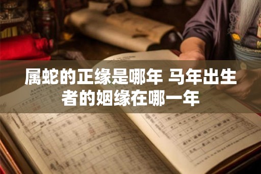 属蛇的正缘是哪年 马年出生者的姻缘在哪一年