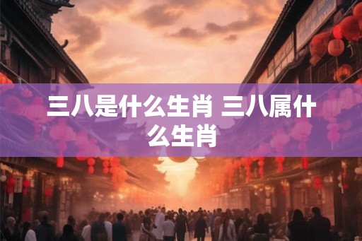 三八是什么生肖 三八属什么生肖