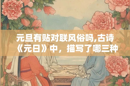 元旦有贴对联风俗吗,古诗《元日》中，描写了哪三种风俗？
