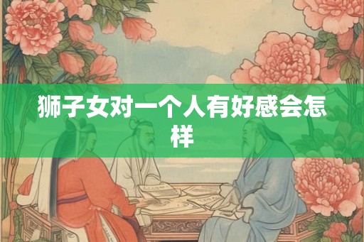 狮子女对一个人有好感会怎样