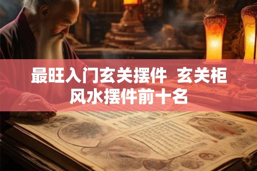 最旺入门玄关摆件  玄关柜风水摆件前十名