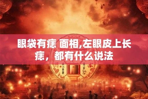 眼袋有痣 面相,左眼皮上长痣，都有什么说法