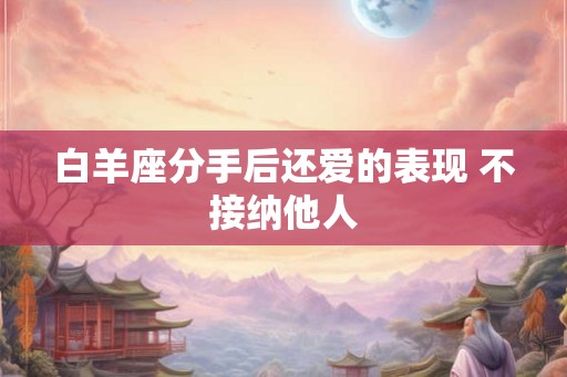 白羊座分手后还爱的表现 不接纳他人