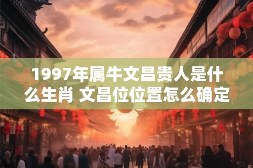 1997年属牛文昌贵人是什么生肖 文昌位位置怎么确定