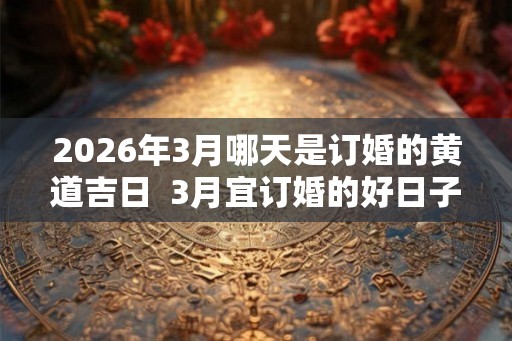 2026年3月哪天是订婚的黄道吉日  3月宜订婚的好日子