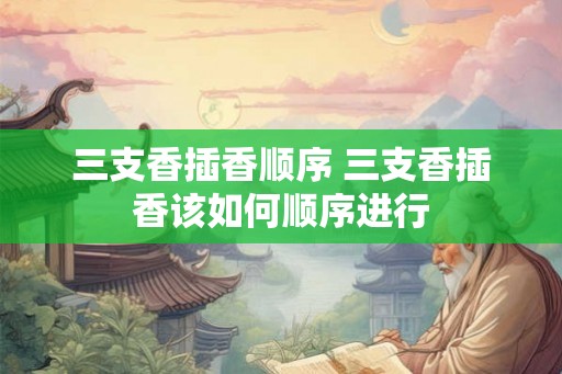 三支香插香顺序 三支香插香该如何顺序进行 三支香插香顺序 三支香插香该如何顺序进行