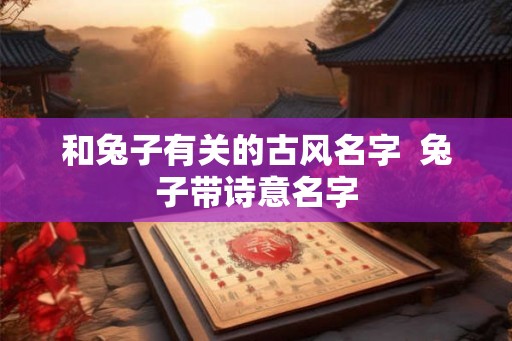 和兔子有关的古风名字  兔子带诗意名字