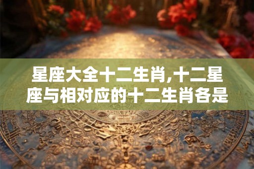 星座大全十二生肖,十二星座与相对应的十二生肖各是什么？