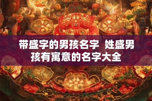 带盛字的男孩名字 姓盛男孩有寓意的名字大全 带盛字的男孩名字 姓盛男孩有寓意的名字大全