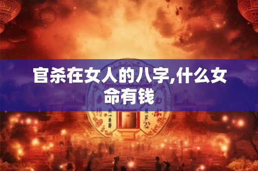 官杀在女人的八字,什么女命有钱