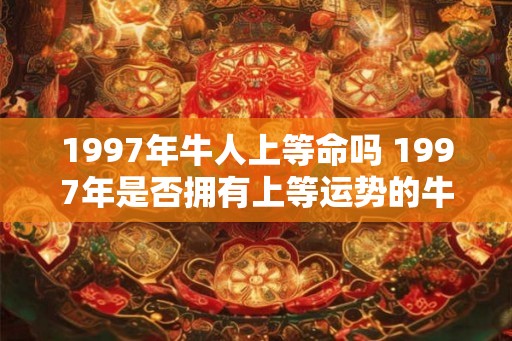 1997年牛人上等命吗 1997年是否拥有上等运势的牛人