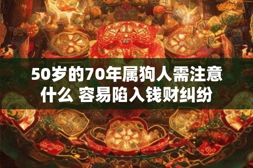 50岁的70年属狗人需注意什么 容易陷入钱财纠纷