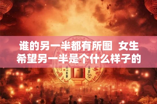 谁的另一半都有所图 女生希望另一半是个什么样子的人 谁的另一半都有所图 女生希望另一半是个什么样子的人