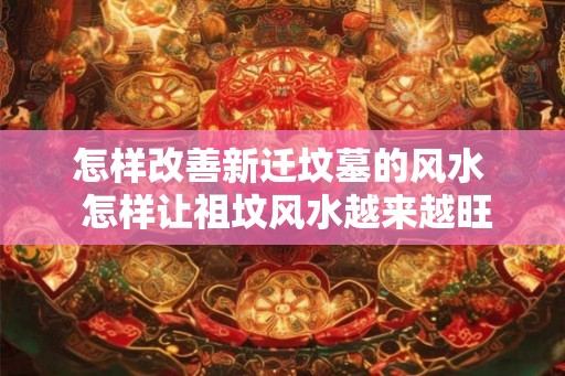 怎样改善新迁坟墓的风水  怎样让祖坟风水越来越旺