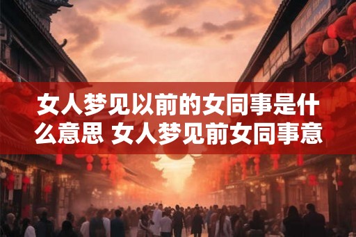 女人梦见以前的女同事是什么意思 女人梦见前女同事意味着什么