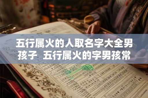 五行属火的人取名字大全男孩子  五行属火的字男孩常用