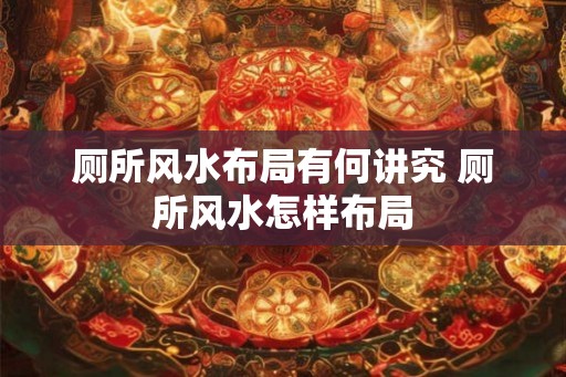 厕所风水布局有何讲究 厕所风水怎样布局 厕所风水布局有何讲究 厕所风水怎样布局