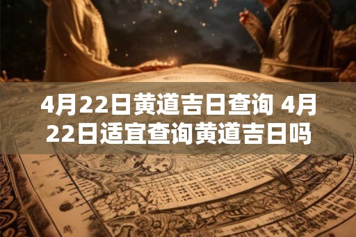 4月22日黄道吉日查询 4月22日适宜查询黄道吉日吗