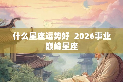 什么星座运势好  2026事业巅峰星座