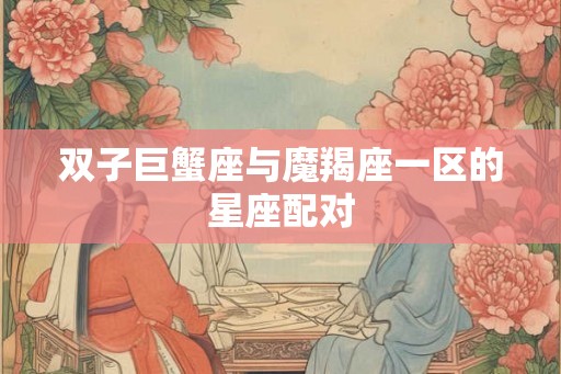 双子巨蟹座与魔羯座一区的星座配对