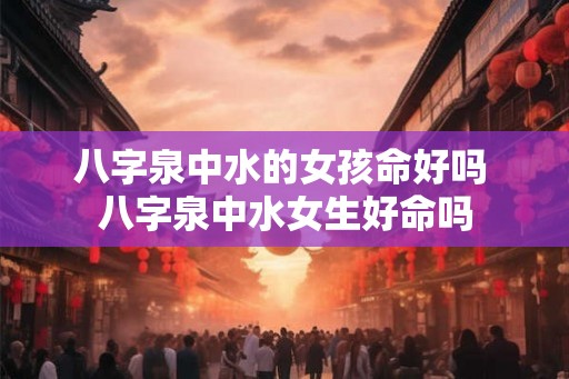八字泉中水的女孩命好吗 八字泉中水女生好命吗