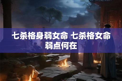 七杀格身弱女命 七杀格女命弱点何在
