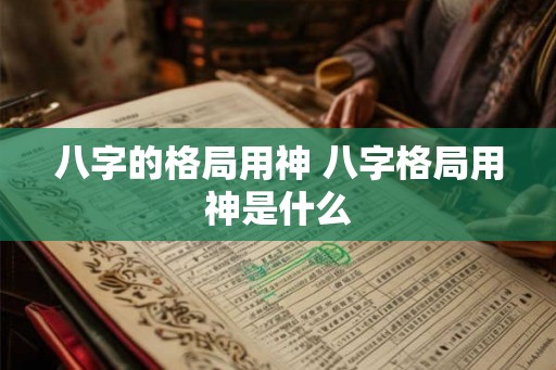 八字的格局用神 八字格局用神是什么