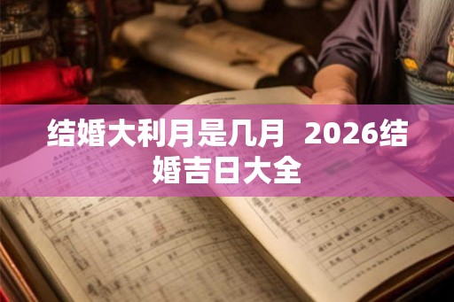 结婚大利月是几月  2026结婚吉日大全
