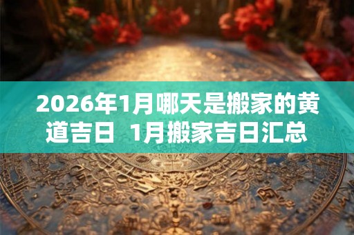 2026年1月哪天是搬家的黄道吉日  1月搬家吉日汇总
