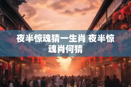 夜半惊魂猜一生肖 夜半惊魂肖何猜