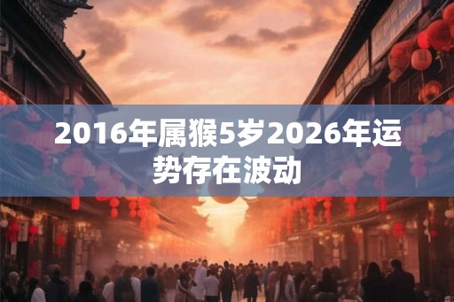 2016年属猴5岁2026年运势存在波动