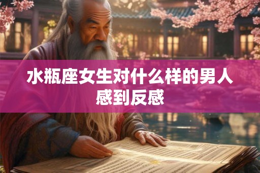 水瓶座女生对什么样的男人感到反感