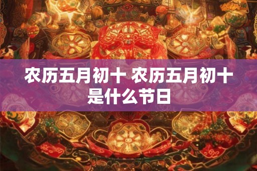 农历五月初十 农历五月初十是什么节日 农历五月初十 农历五月初十是什么节日