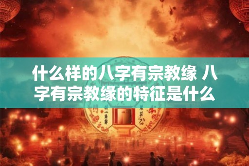 什么样的八字有宗教缘 八字有宗教缘的特征是什么