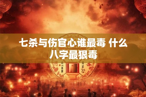 七杀与伤官心谁最毒 什么八字最狠毒